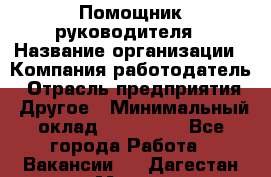 Помощник руководителя › Название организации ­ Компания-работодатель › Отрасль предприятия ­ Другое › Минимальный оклад ­ 100 000 - Все города Работа » Вакансии   . Дагестан респ.,Махачкала г.